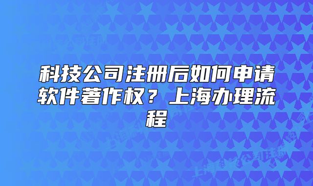 科技公司注冊后如何申請軟件著作權？上海辦理流程