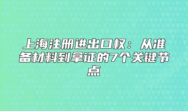 上海注冊進(jìn)出口權(quán)：從準(zhǔn)備材料到拿證的7個(gè)關(guān)鍵節(jié)點(diǎn)