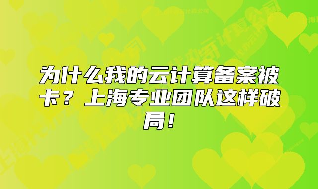 為什么我的云計(jì)算備案被卡？上海專業(yè)團(tuán)隊(duì)這樣破局！