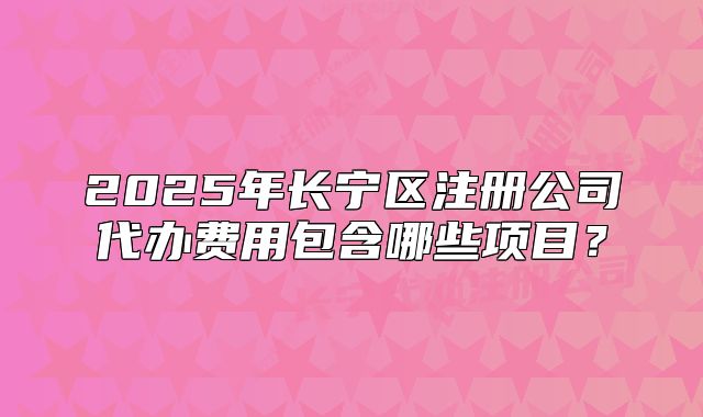 2025年長寧區(qū)注冊公司代辦費(fèi)用包含哪些項(xiàng)目？