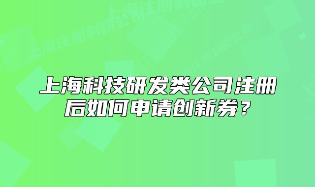 上?？萍佳邪l(fā)類公司注冊后如何申請創(chuàng)新券？