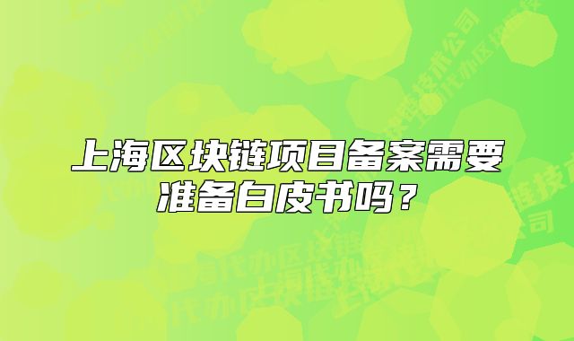 上海區(qū)塊鏈項目備案需要準(zhǔn)備白皮書嗎？