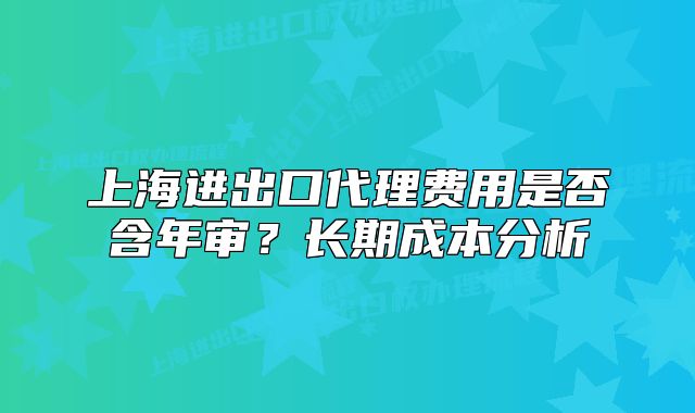 上海進(jìn)出口代理費(fèi)用是否含年審？長(zhǎng)期成本分析