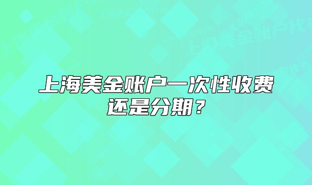 上海美金賬戶一次性收費還是分期？
