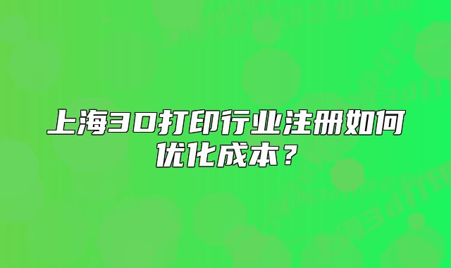 上海3D打印行業(yè)注冊(cè)如何優(yōu)化成本？