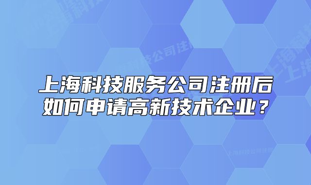 上?？萍挤?wù)公司注冊后如何申請高新技術(shù)企業(yè)？