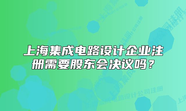 上海集成電路設(shè)計(jì)企業(yè)注冊需要股東會(huì)決議嗎？