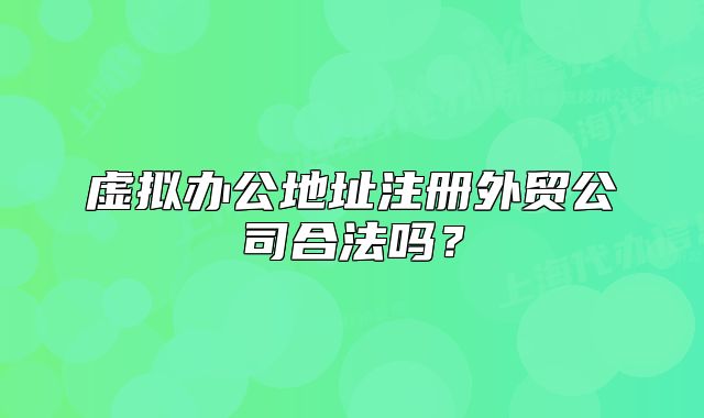 虛擬辦公地址注冊外貿(mào)公司合法嗎？