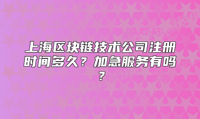 上海區(qū)塊鏈技術(shù)公司注冊(cè)時(shí)間多久？加急服務(wù)有嗎？