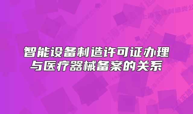 智能設(shè)備制造許可證辦理與醫(yī)療器械備案的關(guān)系
