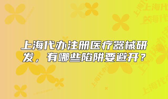 上海代辦注冊(cè)醫(yī)療器械研發(fā)，有哪些陷阱要避開(kāi)？