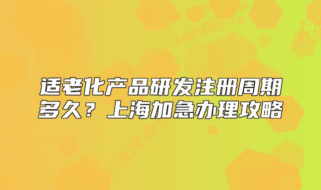 適老化產(chǎn)品研發(fā)注冊(cè)周期多久？上海加急辦理攻略