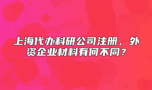 上海代辦科研公司注冊，外資企業(yè)材料有何不同？