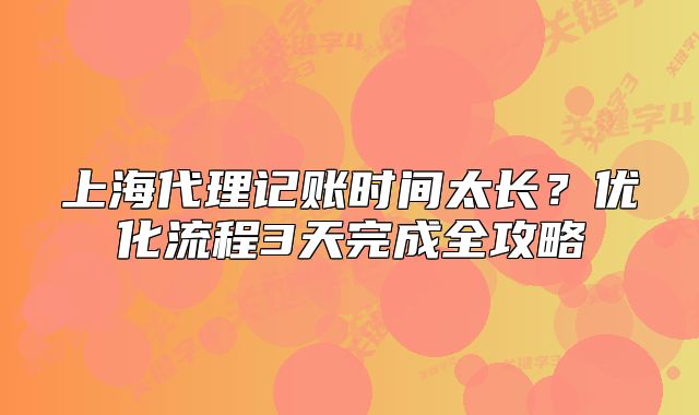 上海代理記賬時間太長？優(yōu)化流程3天完成全攻略