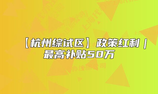 【杭州綜試區(qū)】政策紅利｜最高補(bǔ)貼50萬(wàn)