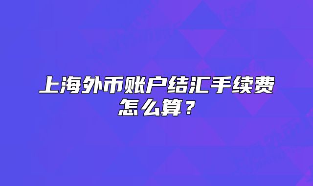 上海外幣賬戶結(jié)匯手續(xù)費(fèi)怎么算？