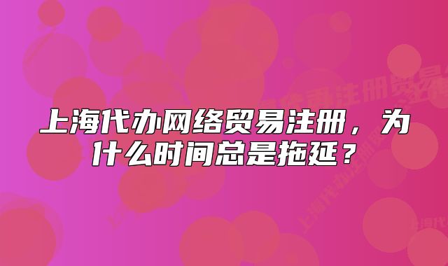 上海代辦網(wǎng)絡(luò)貿(mào)易注冊，為什么時間總是拖延？