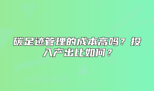 碳足跡管理的成本高嗎？投入產(chǎn)出比如何？