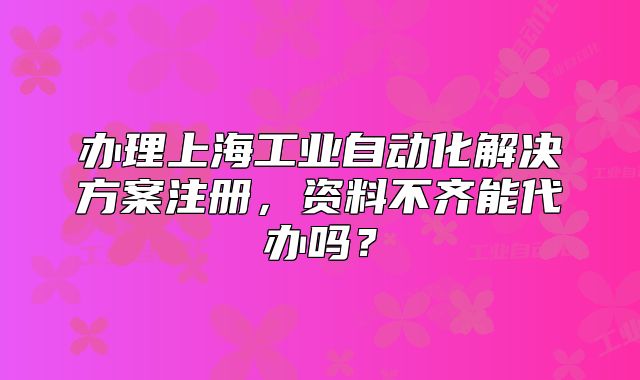 辦理上海工業(yè)自動化解決方案注冊，資料不齊能代辦嗎？
