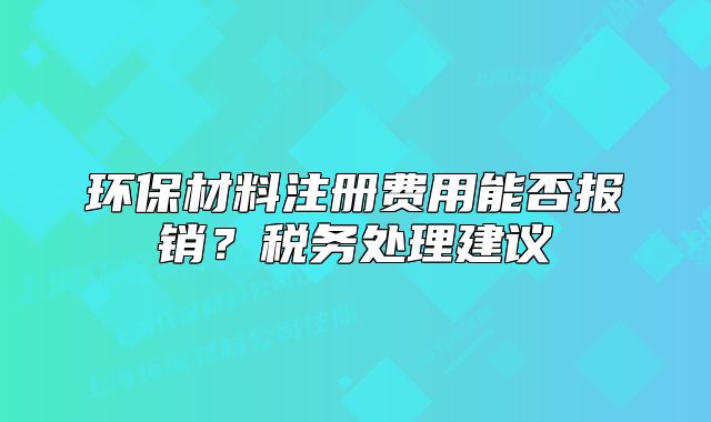 環(huán)保材料注冊費用能否報銷？稅務處理建議