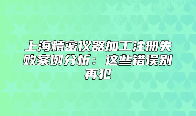 上海精密儀器加工注冊失敗案例分析：這些錯誤別再犯