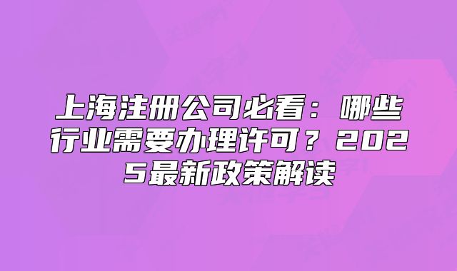 上海注冊(cè)公司必看：哪些行業(yè)需要辦理許可？2025最新政策解讀