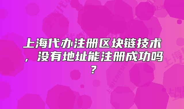 上海代辦注冊區(qū)塊鏈技術(shù)，沒有地址能注冊成功嗎？