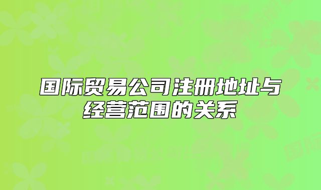 國際貿(mào)易公司注冊地址與經(jīng)營范圍的關(guān)系