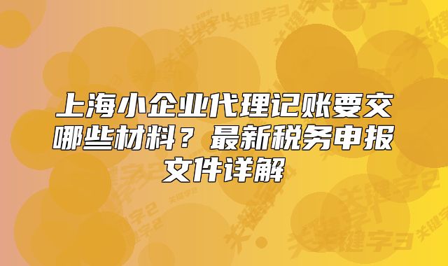 上海小企業(yè)代理記賬要交哪些材料？最新稅務(wù)申報文件詳解