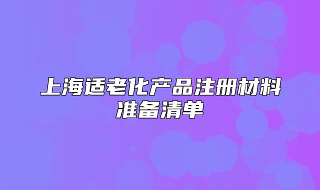 上海適老化產(chǎn)品注冊(cè)材料準(zhǔn)備清單