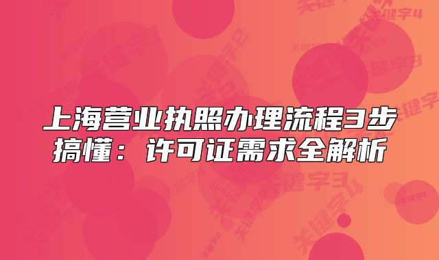上海營業(yè)執(zhí)照辦理流程3步搞懂：許可證需求全解析