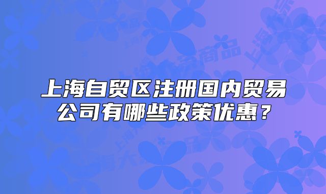 上海自貿(mào)區(qū)注冊國內(nèi)貿(mào)易公司有哪些政策優(yōu)惠？