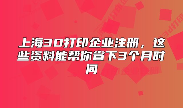 上海3D打印企業(yè)注冊，這些資料能幫你省下3個月時間