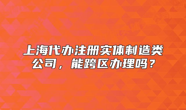 上海代辦注冊實(shí)體制造類公司，能跨區(qū)辦理嗎？