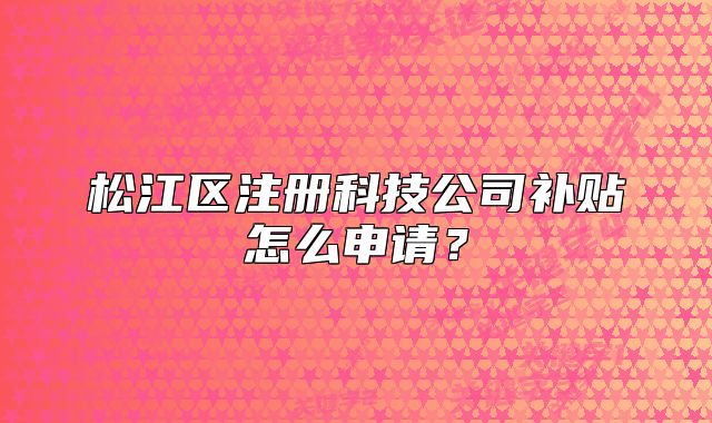 松江區(qū)注冊科技公司補(bǔ)貼怎么申請？