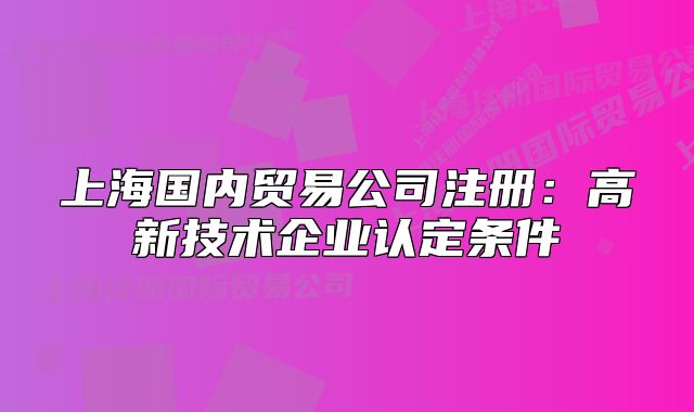 上海國(guó)內(nèi)貿(mào)易公司注冊(cè)：高新技術(shù)企業(yè)認(rèn)定條件
