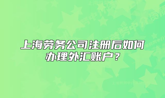 上海勞務公司注冊后如何辦理外匯賬戶？