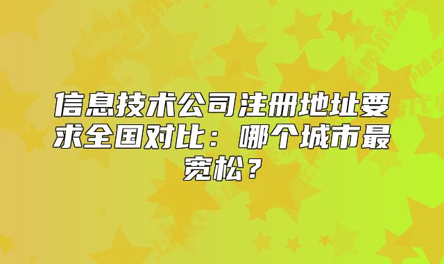 信息技術(shù)公司注冊(cè)地址要求全國(guó)對(duì)比：哪個(gè)城市最寬松？