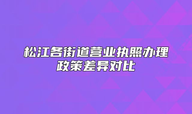松江各街道營業(yè)執(zhí)照辦理政策差異對比