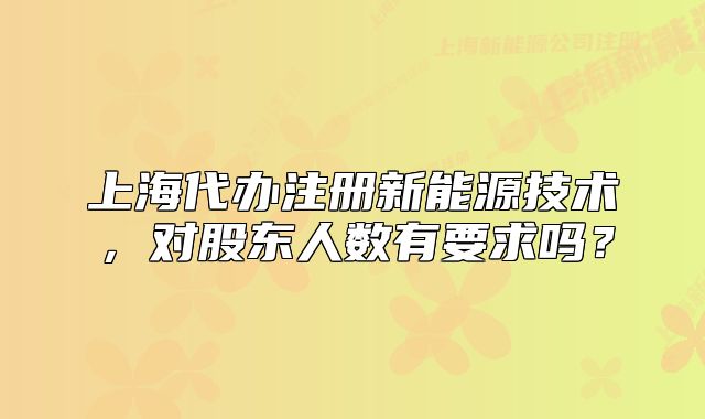 上海代辦注冊(cè)新能源技術(shù)，對(duì)股東人數(shù)有要求嗎？