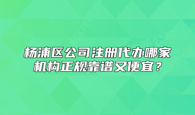 楊浦區(qū)公司注冊代辦哪家機(jī)構(gòu)正規(guī)靠譜又便宜？