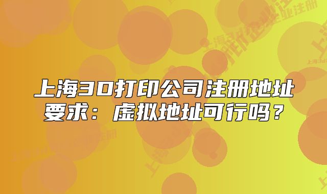 上海3D打印公司注冊地址要求：虛擬地址可行嗎？