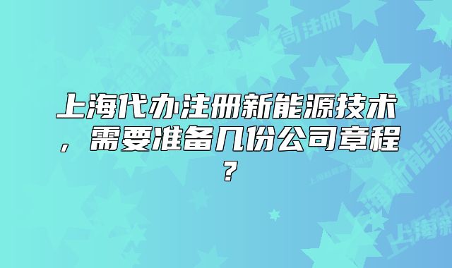 上海代辦注冊(cè)新能源技術(shù)，需要準(zhǔn)備幾份公司章程？