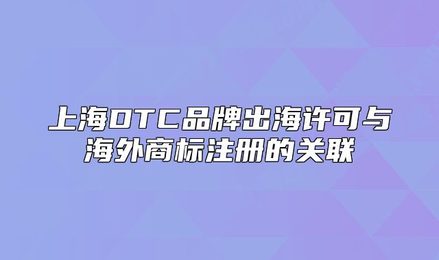 上海DTC品牌出海許可與海外商標(biāo)注冊(cè)的關(guān)聯(lián)