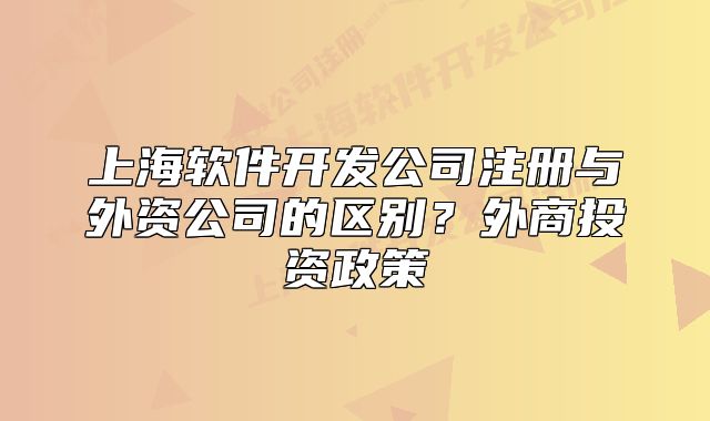 上海軟件開發(fā)公司注冊與外資公司的區(qū)別？外商投資政策