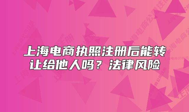 上海電商執(zhí)照注冊(cè)后能轉(zhuǎn)讓給他人嗎？法律風(fēng)險(xiǎn)