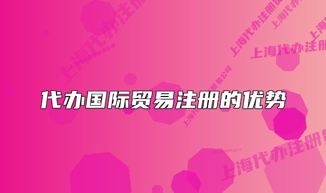 代辦國(guó)際貿(mào)易注冊(cè)的優(yōu)勢(shì)