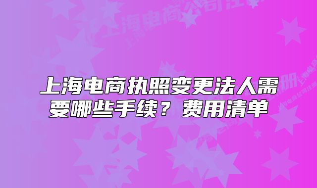 上海電商執(zhí)照變更法人需要哪些手續(xù)？費(fèi)用清單