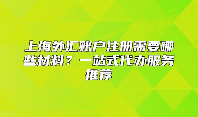 上海外匯賬戶注冊需要哪些材料？一站式代辦服務(wù)推薦