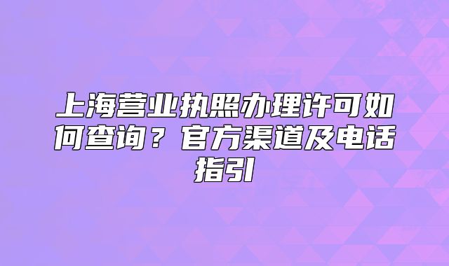 上海營(yíng)業(yè)執(zhí)照辦理許可如何查詢？官方渠道及電話指引